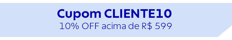 Cupom CLIENTE10 | 10% OFF* acima R$ 599