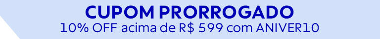 CUPOM PRORROGADO: 10% OFF acima de R$ 599 com ANIVER10