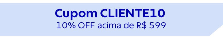 Cupom CLIENTE10 | 10% OFF* acima R$ 599