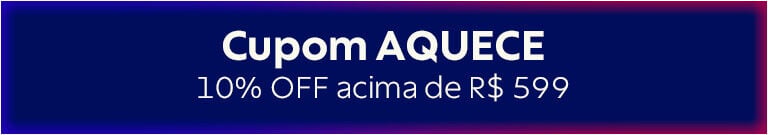 Cupom AQUECE - 10% OFF acima de R$ 599