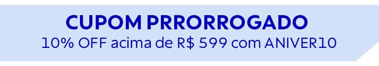 CUPOM PRORROGADO: 10% OFF acima de R$ 599 com ANIVER10