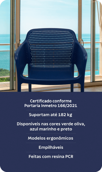 Certificao conforme Portaria Inmetro 166/2021; Suportam 182 kg; Disponíveis nas cores verde oliva, azul marinho e preto; Modelos ergonômicos; Empilháveis; Feitas com resina PCR.