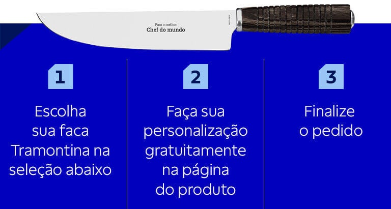 1) Escolha sua faca Tramontina na sele&ccedil;&atilde;o abaixo 2) Fa&ccedil;a sua personaliza&ccedil;&atilde;o gratuitamente na p&aacute;gina do prorduto 3) Finalize o pedido
