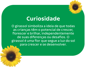 Curiosidade: o girassol simboliza a ideia de que todas as crianças têm o potencial de crescer, florescer e brilhar, independentemente de suas diferenças ou desafios. O girassol é uma flor que segue a luz do sol para crescer e se desenvolver.