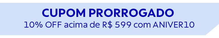 CUPOM PRORROGADO: 10% OFF acima de R$ 599 com ANIVER10