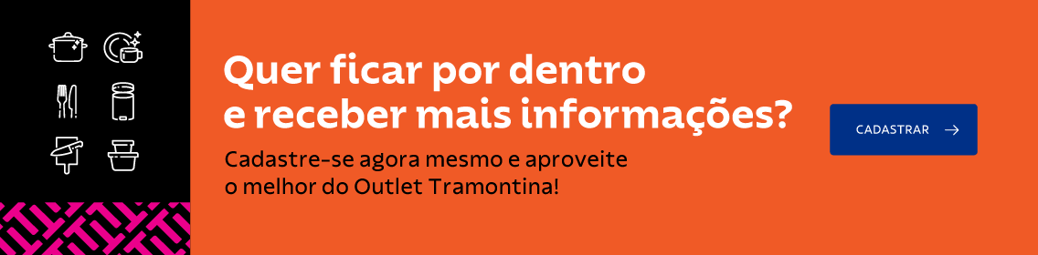 Quer ficar por dentro e receber mais informações? Cadastre-se agora mesmo e aproveite o melhor do Outlet Tramontina!