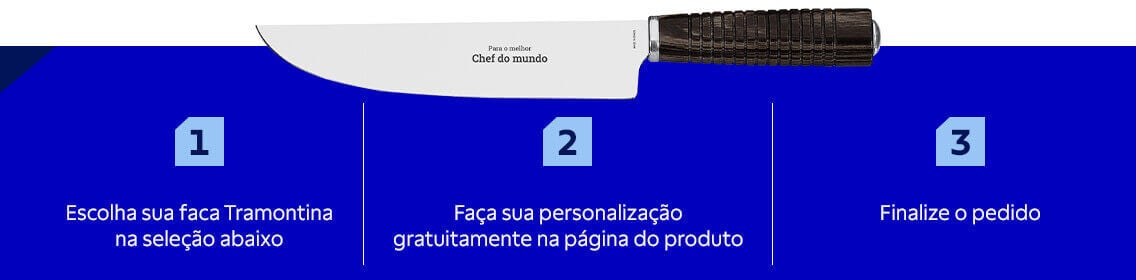 1) Escolha sua faca Tramontina na sele&ccedil;&atilde;o abaixo 2) Fa&ccedil;a sua personaliza&ccedil;&atilde;o gratuitamente na p&aacute;gina do prorduto 3) Finalize o pedido
